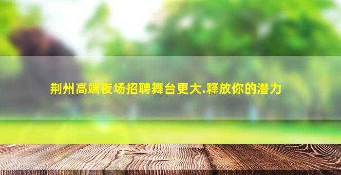 荆州高端夜场招聘舞台更大.释放你的潜力